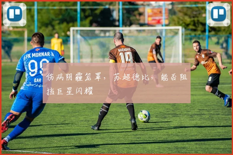伤病阴霾笼罩，苏超德比，能否阻挡巨星闪耀