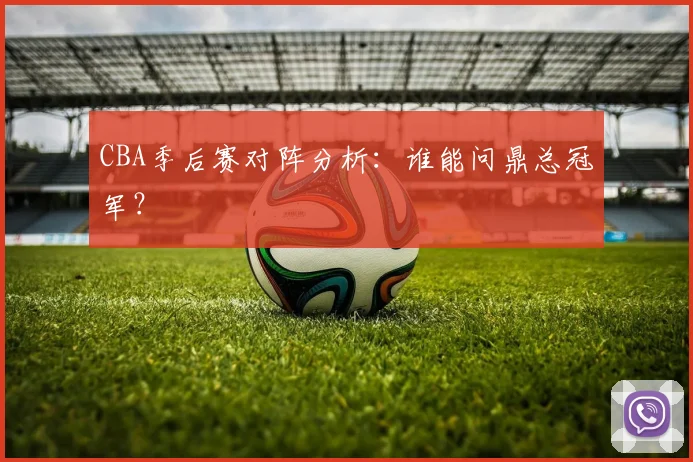CBA季后赛对阵分析：谁能问鼎总冠军？