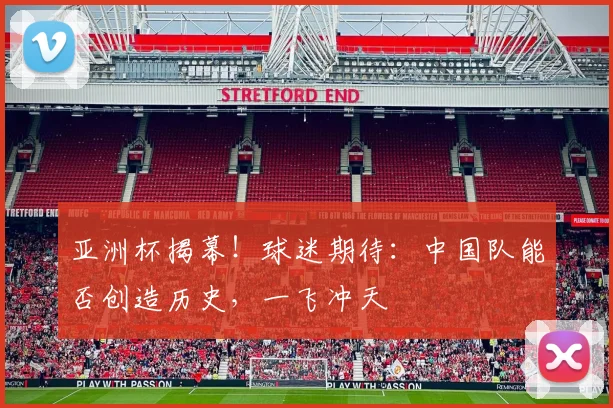 亚洲杯揭幕!球迷期待:中国队能否创造历史,一飞冲天