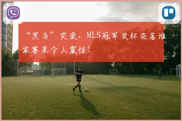 “黑马”突袭，MLS冠军奖杯花落谁家赛果令人震惊！