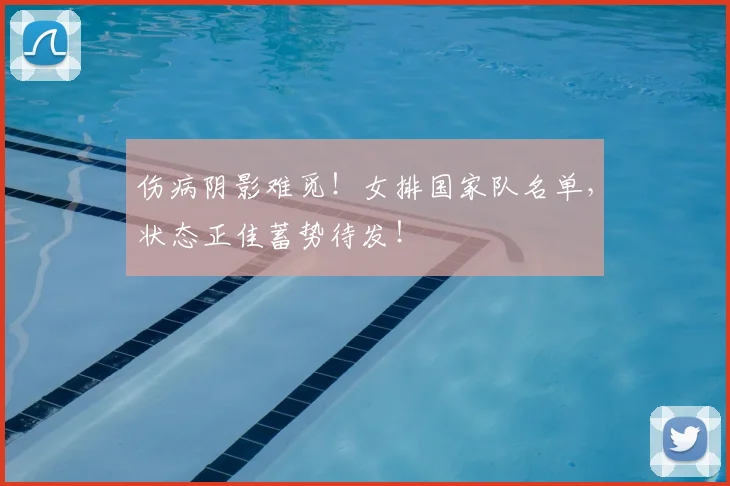 伤病阴影难觅!女排国家队名单,状态正佳蓄势待发!