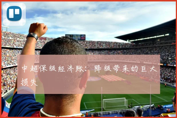 中超保级经济账:降级带来的巨大损失
