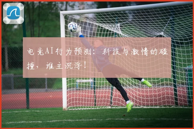 电竞AI行为预测：科技与激情的碰撞，谁主沉浮！