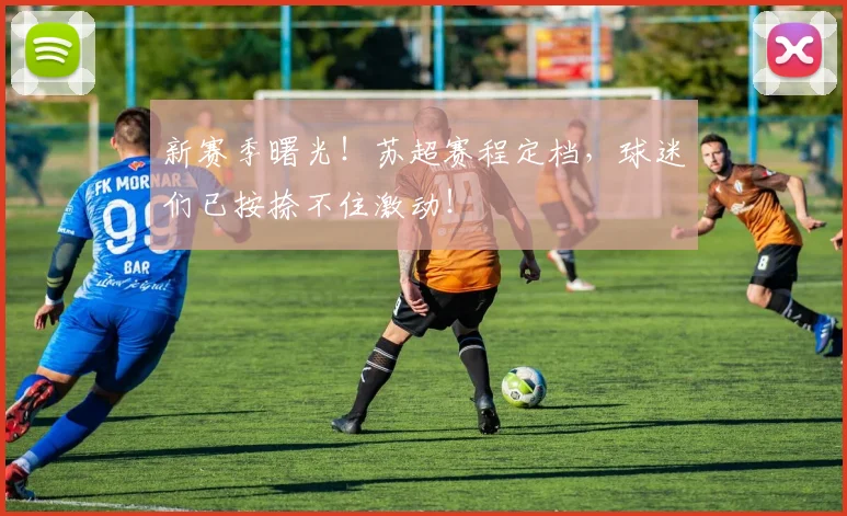 新赛季曙光！苏超赛程定档，球迷们已按捺不住激动！