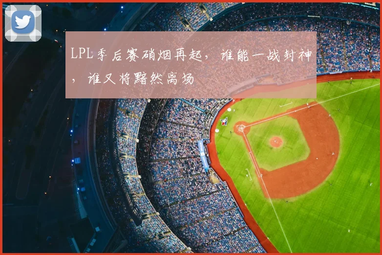 LPL季后赛硝烟再起,谁能一战封神,谁又将黯然离场
