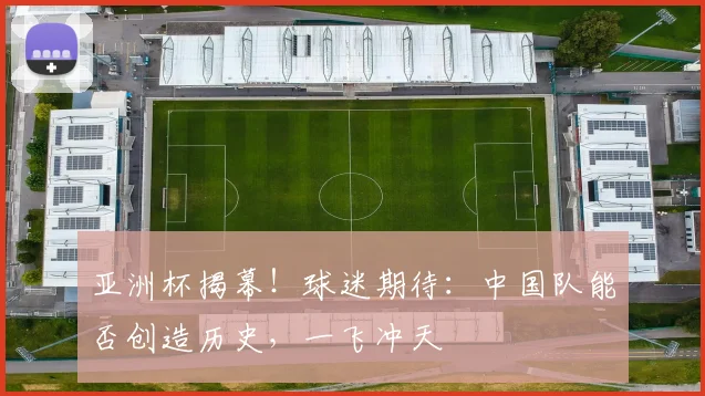 亚洲杯揭幕！球迷期待：中国队能否创造历史，一飞冲天