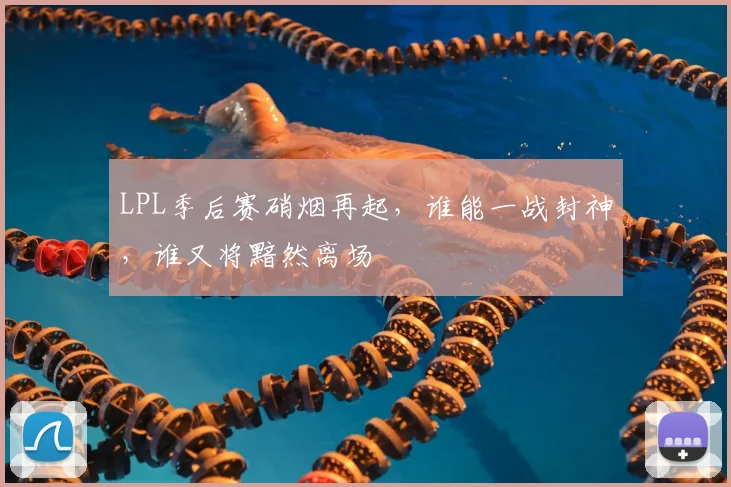 LPL季后赛硝烟再起，谁能一战封神，谁又将黯然离场