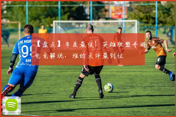 【盘点】年度最佳！英雄联盟手游电竞解说，谁的点评最到位