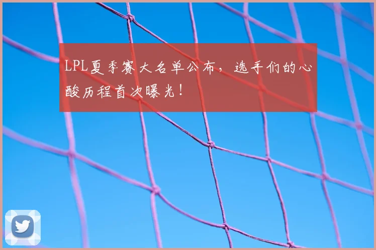 LPL夏季赛大名单公布,选手们的心酸历程首次曝光!