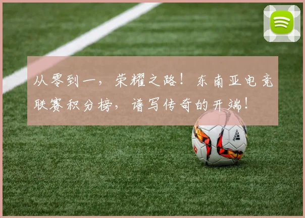从零到一,荣耀之路!东南亚电竞联赛积分榜,谱写传奇的开端!
