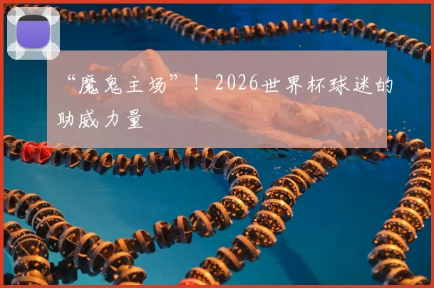“魔鬼主场”！2026世界杯球迷的助威力量