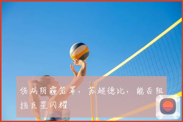伤病阴霾笼罩,苏超德比,能否阻挡巨星闪耀
