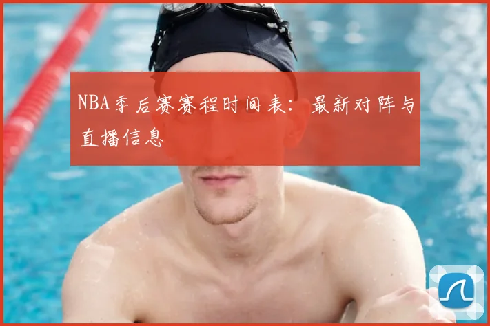 NBA季后赛赛程时间表:最新对阵与直播信息