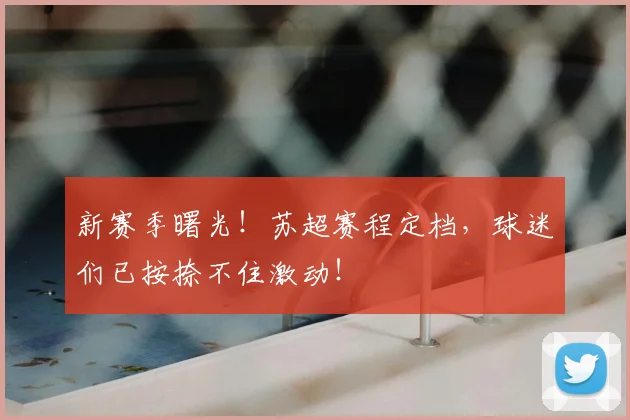 新赛季曙光！苏超赛程定档，球迷们已按捺不住激动！